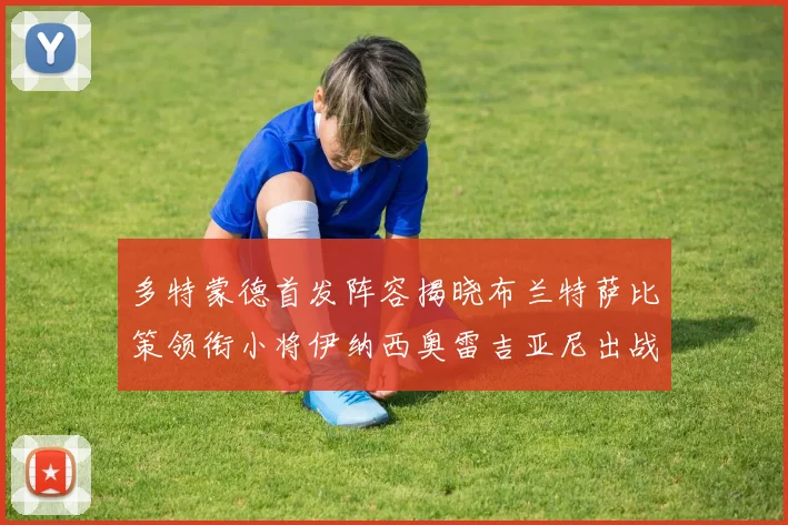 多特蒙德首发阵容揭晓布兰特萨比策领衔小将伊纳西奥雷吉亚尼出战