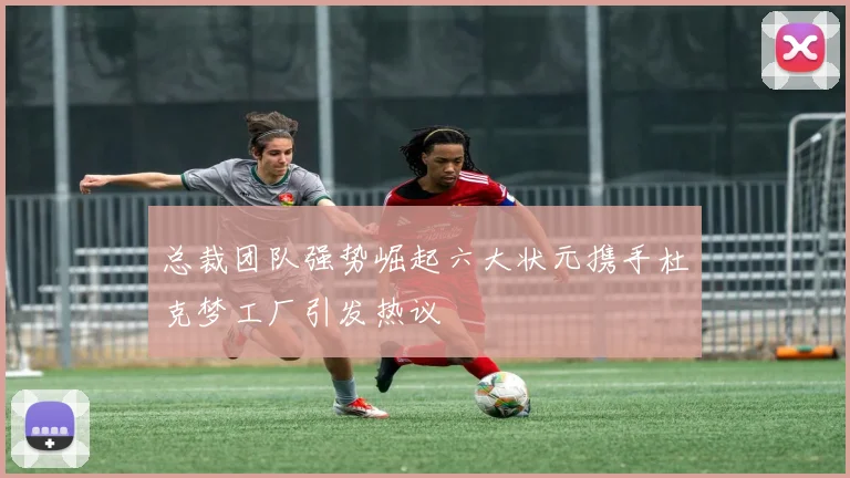 总裁团队强势崛起六大状元携手杜克梦工厂引发热议