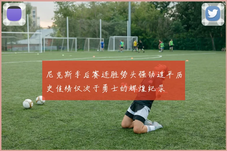 尼克斯季后赛连胜势头强劲追平历史佳绩仅次于勇士的辉煌纪录