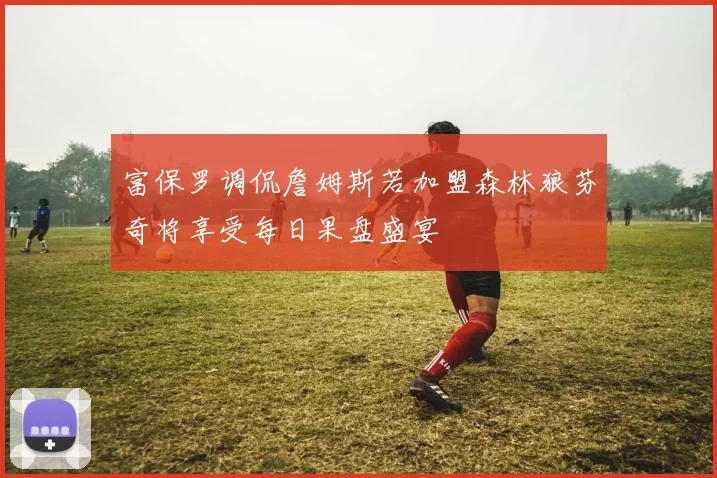 富保罗调侃詹姆斯若加盟森林狼芬奇将享受每日果盘盛宴
