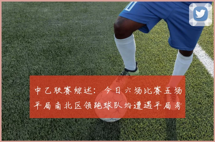 中乙联赛综述：今日六场比赛五场平局南北区领跑球队均遭遇平局考验