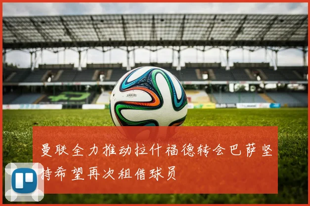 曼联全力推动拉什福德转会巴萨坚持希望再次租借球员