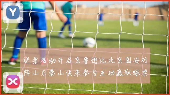 送票活动开启京鲁德比北京国安对阵山东泰山快来参与互动赢取球票