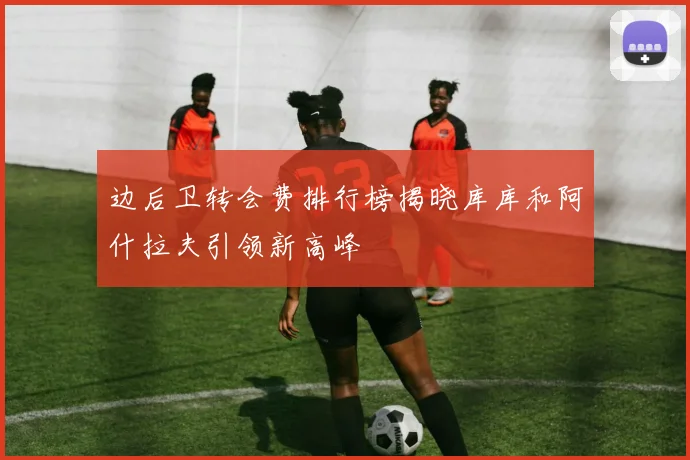 边后卫转会费排行榜揭晓库库和阿什拉夫引领新高峰