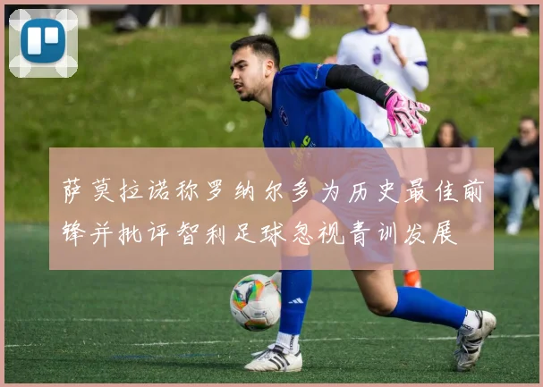 萨莫拉诺称罗纳尔多为历史最佳前锋并批评智利足球忽视青训发展