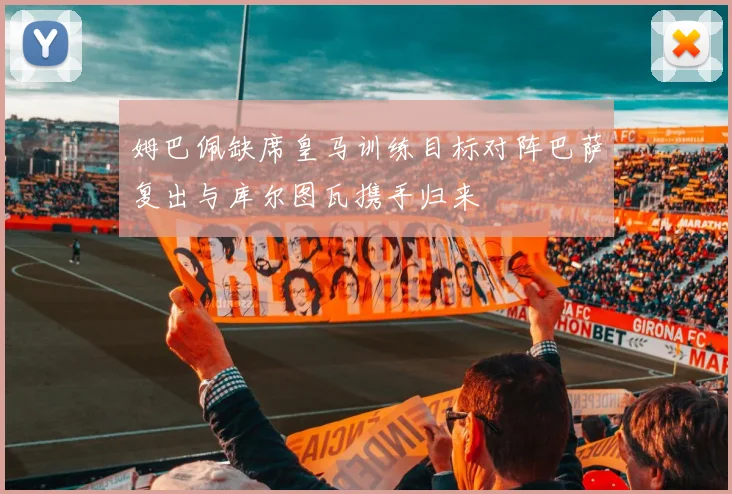 姆巴佩缺席皇马训练目标对阵巴萨复出与库尔图瓦携手归来