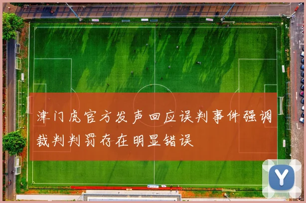津门虎官方发声回应误判事件强调裁判判罚存在明显错误
