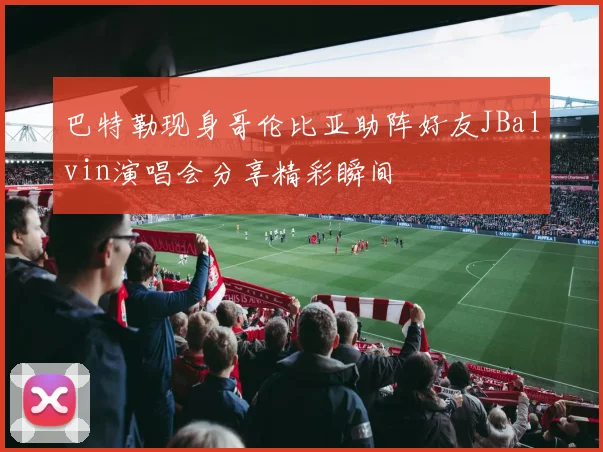 巴特勒现身哥伦比亚助阵好友JBalvin演唱会分享精彩瞬间