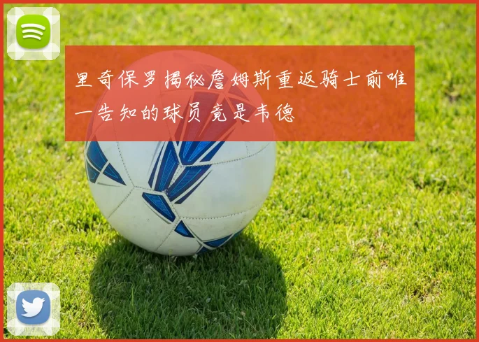 里奇保罗揭秘詹姆斯重返骑士前唯一告知的球员竟是韦德