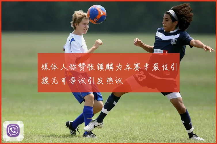 媒体人称赞张镇麟为本赛季最佳引援无可争议引发热议