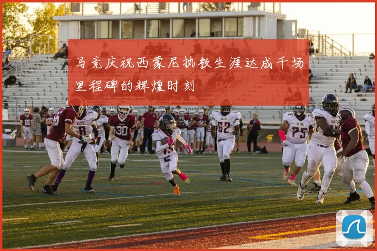 马竞庆祝西蒙尼执教生涯达成千场里程碑的辉煌时刻