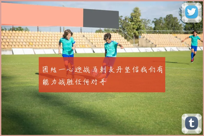 团结一心迎战马刺麦丹坚信我们有能力战胜任何对手