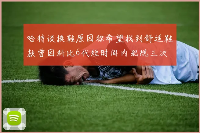 哈特谈换鞋原因称希望找到舒适鞋款曾因科比6代短时间内犯规三次